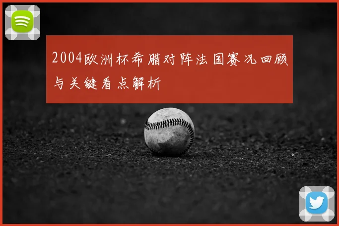2004欧洲杯希腊对阵法国赛况回顾与关键看点解析