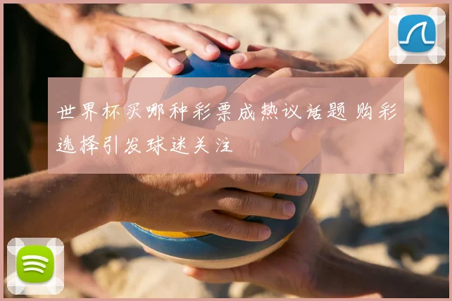 世界杯买哪种彩票成热议话题 购彩选择引发球迷关注