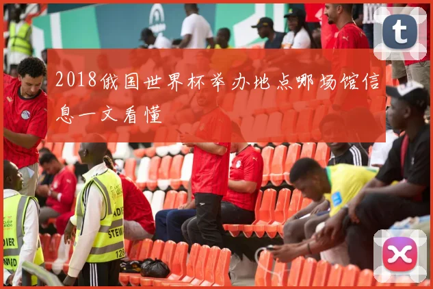 2018俄国世界杯举办地点哪场馆信息一文看懂