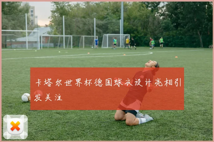 卡塔尔世界杯德国球衣设计亮相引发关注