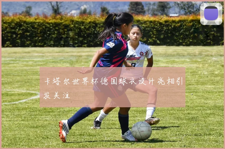 卡塔尔世界杯德国球衣设计亮相引发关注