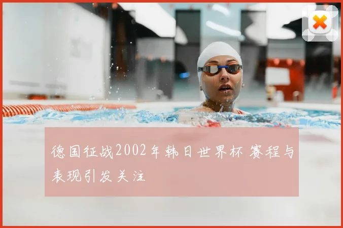 德国征战2002年韩日世界杯 赛程与表现引发关注