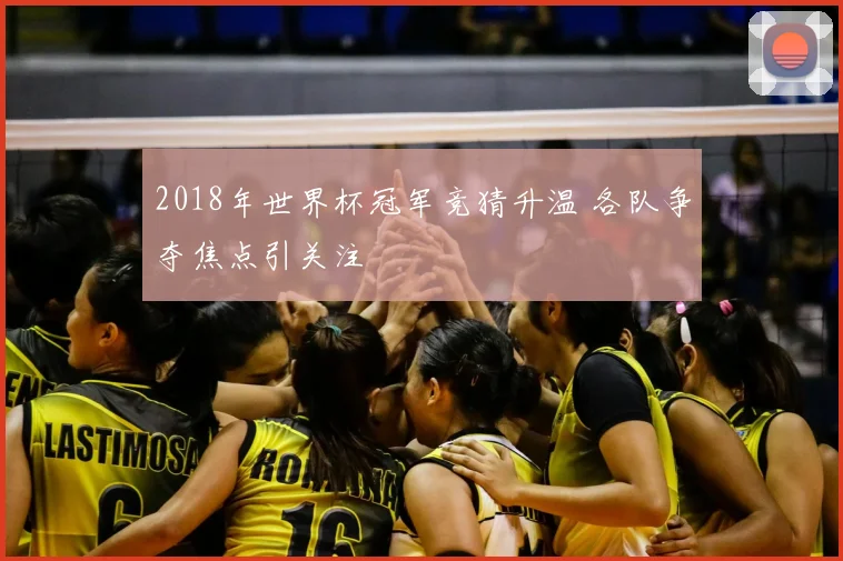 2018年世界杯冠军竞猜升温 各队争夺焦点引关注