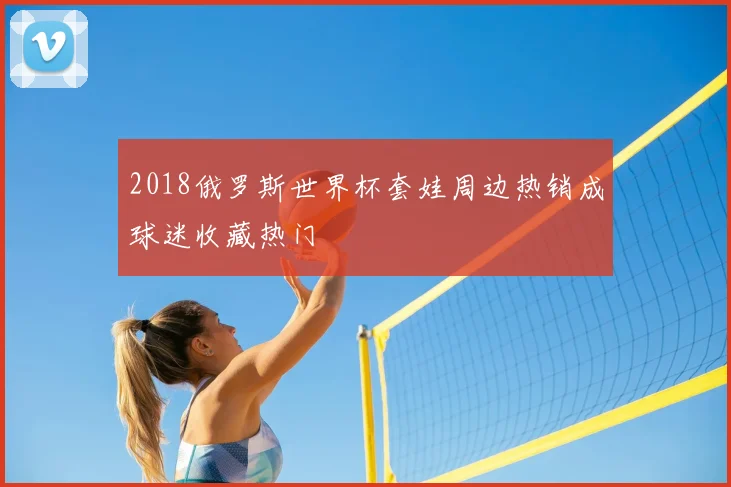 2018俄罗斯世界杯套娃周边热销成球迷收藏热门