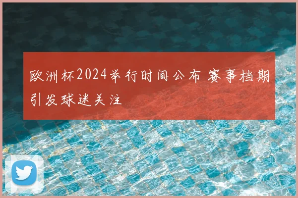 欧洲杯2024举行时间公布 赛事档期引发球迷关注